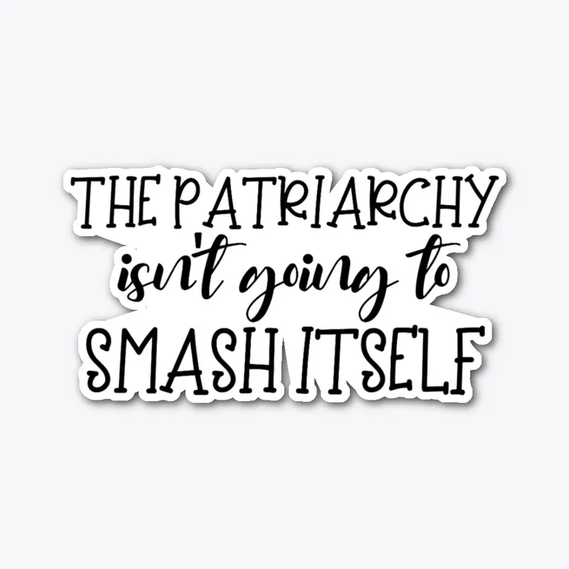 PATRIARCHY ISN'T GOING TO SMASH ITSELF